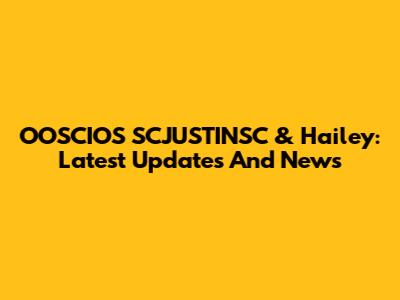 OOSCIOS SCJUSTINSC & Hailey: Latest Updates And News