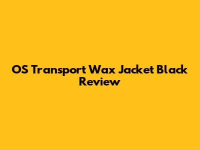 OS Transport Wax Jacket Black Review