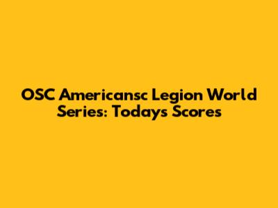 OSC Americansc Legion World Series: Today's Scores