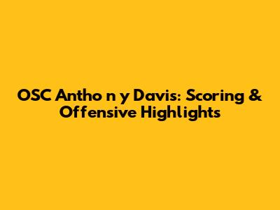 OSC Antho**n**y Davis: Scoring & Offensive Highlights