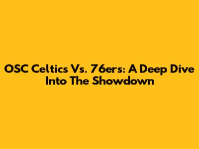 OSC Celtics Vs. 76ers: A Deep Dive Into The Showdown
