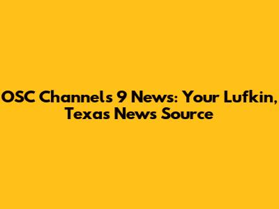 OSC Channels 9 News: Your Lufkin, Texas News Source