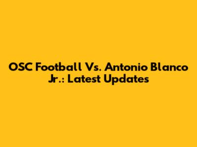 OSC Football Vs. Antonio Blanco Jr.: Latest Updates