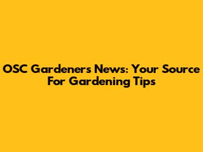 OSC Gardeners News: Your Source For Gardening Tips
