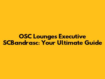OSC Lounges Executive SCBandrasc: Your Ultimate Guide