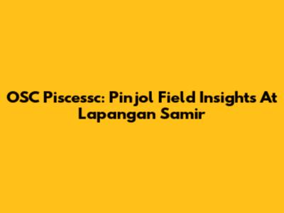 OSC Piscessc: Pinjol Field Insights At Lapangan Samir