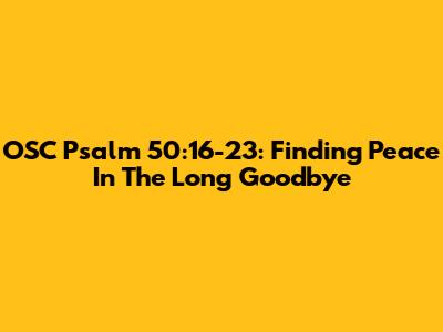OSC Psalm 50:16-23: Finding Peace In The Long Goodbye