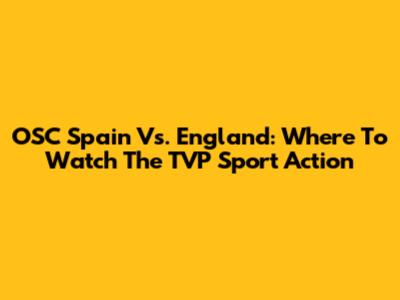 OSC Spain Vs. England: Where To Watch The TVP Sport Action