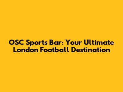 OSC Sports Bar: Your Ultimate London Football Destination