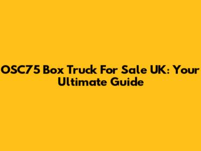 OSC75 Box Truck For Sale UK: Your Ultimate Guide