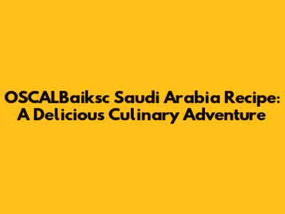 OSCALBaiksc Saudi Arabia Recipe: A Delicious Culinary Adventure