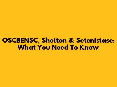 OSCBENSC, Shelton & Setenistase: What You Need To Know