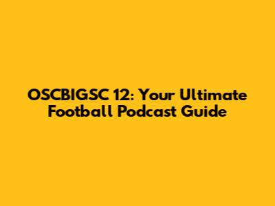 OSCBIGSC 12: Your Ultimate Football Podcast Guide