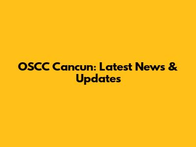 OSCC Cancun: Latest News & Updates