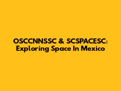 OSCCNNSSC & SCSPACESC: Exploring Space In Mexico