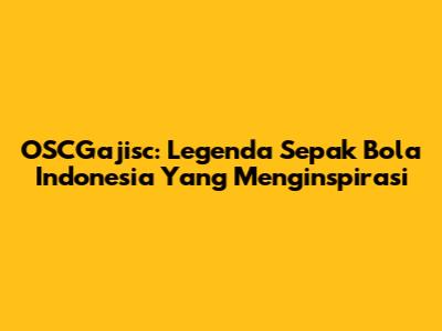 OSCGajisc: Legenda Sepak Bola Indonesia Yang Menginspirasi