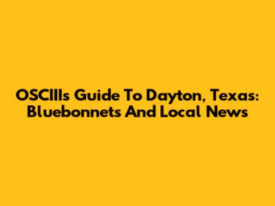 OSCIII's Guide To Dayton, Texas: Bluebonnets And Local News