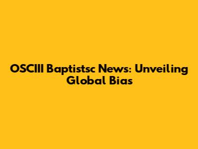 OSCIII Baptistsc News: Unveiling Global Bias