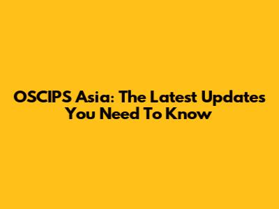 OSCIPS Asia: The Latest Updates You Need To Know