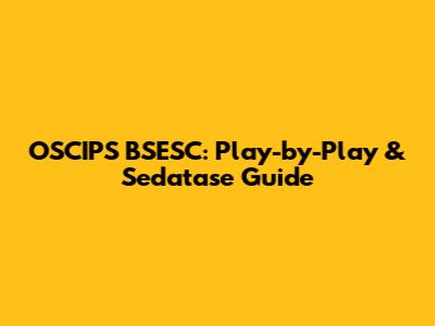 OSCIPS BSESC: Play-by-Play & Sedatase Guide