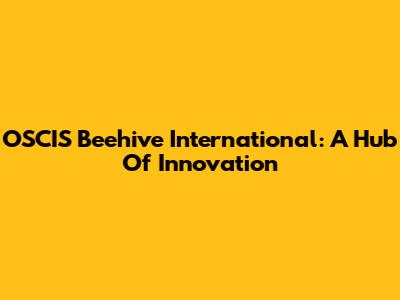 OSCIS Beehive International: A Hub Of Innovation