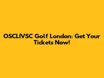 OSCLIVSC Golf London: Get Your Tickets Now!