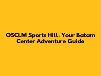 OSCLM Sports Hill: Your Batam Center Adventure Guide