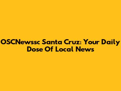 OSCNewssc Santa Cruz: Your Daily Dose Of Local News