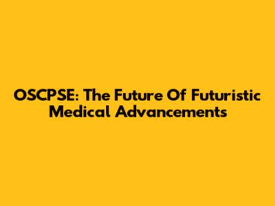 OSCPSE: The Future Of Futuristic Medical Advancements