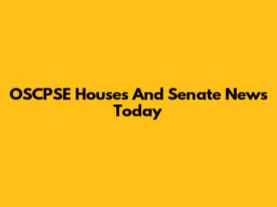 OSCPSE Houses And Senate News Today