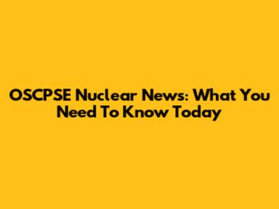 OSCPSE Nuclear News: What You Need To Know Today