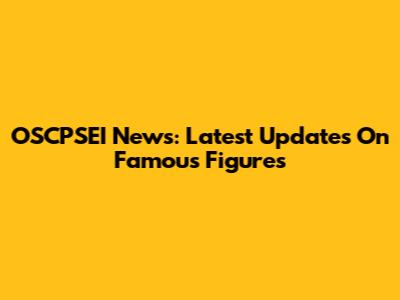 OSCPSEI News: Latest Updates On Famous Figures