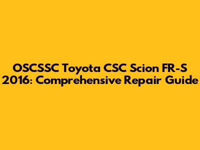 OSCSSC Toyota CSC Scion FR-S 2016: Comprehensive Repair Guide
