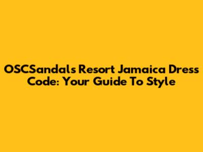 OSCSandals Resort Jamaica Dress Code: Your Guide To Style