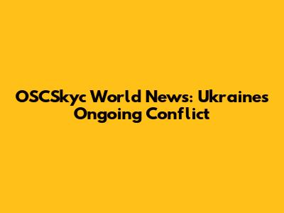 OSCSkyc World News: Ukraine's Ongoing Conflict