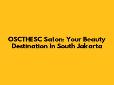 OSCTHESC Salon: Your Beauty Destination In South Jakarta
