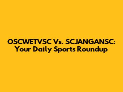 OSCWETVSC Vs. SCJANGANSC: Your Daily Sports Roundup