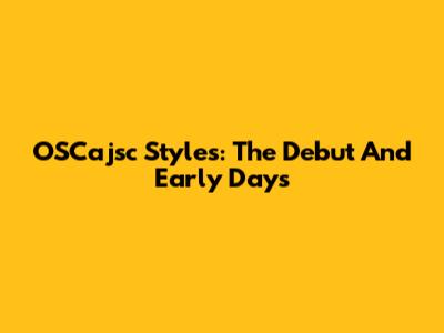 OSCajsc Styles: The Debut And Early Days