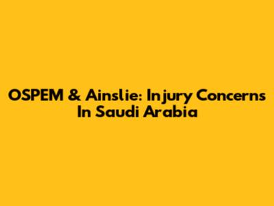OSPEM & Ainslie: Injury Concerns In Saudi Arabia