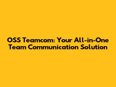 OSS Teamcom: Your All-in-One Team Communication Solution