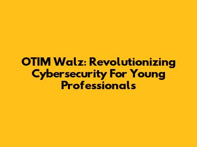 OTIM Walz: Revolutionizing Cybersecurity For Young Professionals