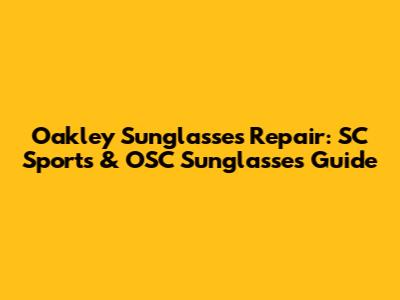 Oakley Sunglasses Repair: SC Sports & OSC Sunglasses Guide