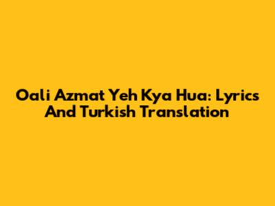 Oali Azmat Yeh Kya Hua: Lyrics And Turkish Translation
