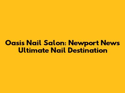 Oasis Nail Salon: Newport News' Ultimate Nail Destination