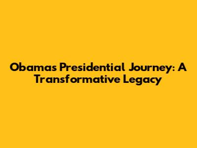 Obama's Presidential Journey: A Transformative Legacy