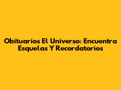 Obituarios El Universo: Encuentra Esquelas Y Recordatorios