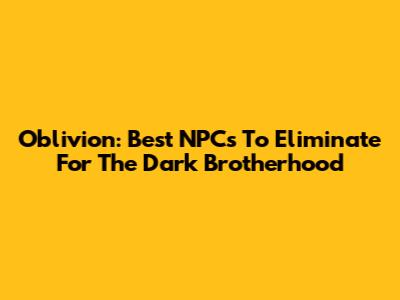 Oblivion: Best NPCs To Eliminate For The Dark Brotherhood
