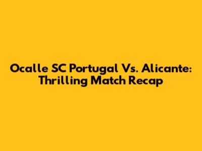 Ocalle SC Portugal Vs. Alicante: Thrilling Match Recap