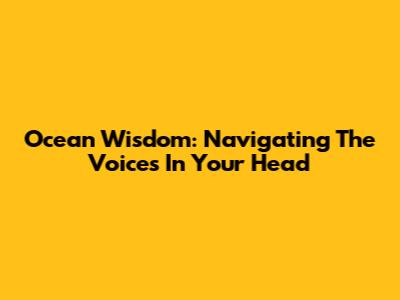 Ocean Wisdom: Navigating The Voices In Your Head