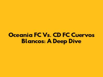 Oceania FC Vs. CD FC Cuervos Blancos: A Deep Dive